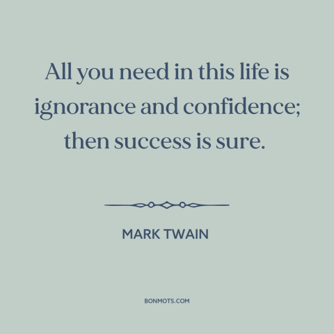 A quote by Mark Twain about confidence: “All you need in this life is ignorance and confidence; then success is sure.”