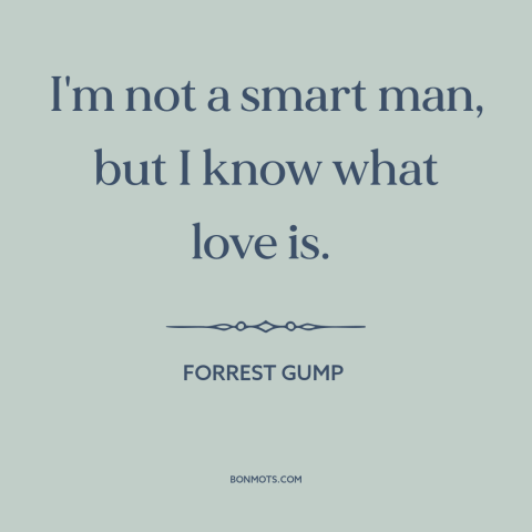 A quote from Forrest Gump about love: “I'm not a smart man, but I know what love is.”