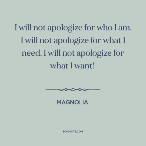 A quote from Magnolia about apologies: “I will not apologize for who I am. I will not apologize for what I need.”