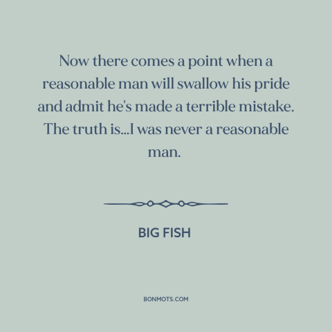 A quote from Big Fish about admitting mistakes: “Now there comes a point when a reasonable man will swallow his pride and…”