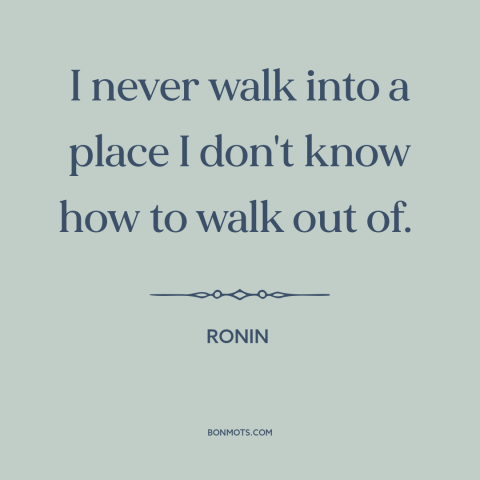 A quote from Ronin about preparation: “I never walk into a place I don't know how to walk out of.”