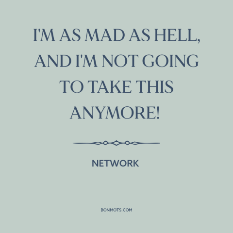 A quote from Network about over it: “I'M AS MAD AS HELL, AND I'M NOT GOING TO TAKE THIS ANYMORE!”