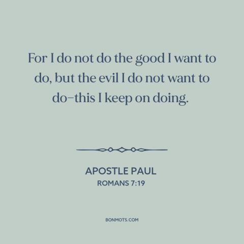 A quote by Apostle Paul about good and evil: “For I do not do the good I want to do, but the evil I do…”