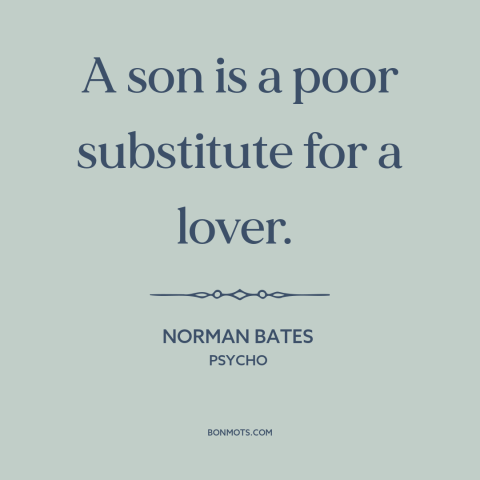 A quote from Psycho about mothers and sons: “A son is a poor substitute for a lover.”