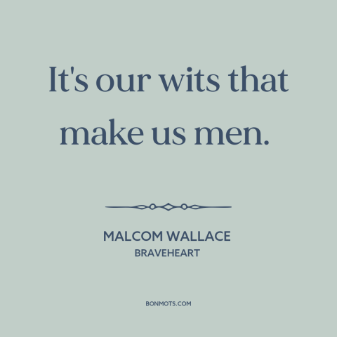 A quote from Braveheart about nature of man: “It's our wits that make us men.”