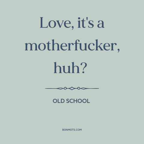 A quote from Old School about dangers of love: “Love, it's a motherfucker, huh?”