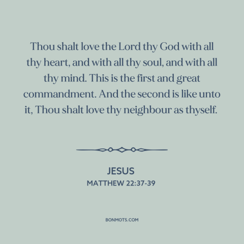 A quote by Jesus about loving god: “Thou shalt love the Lord thy God with all thy heart, and with all thy soul…”