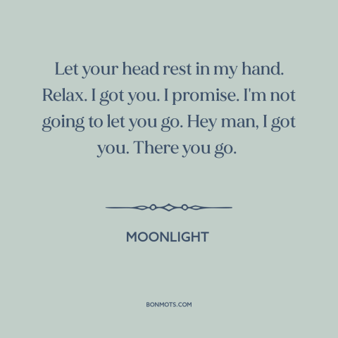 A quote from Moonlight about trusting others: “Let your head rest in my hand. Relax. I got you. I promise. I'm…”