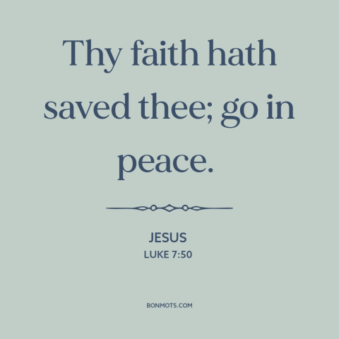 A quote by Jesus about faith: “Thy faith hath saved thee; go in peace.”