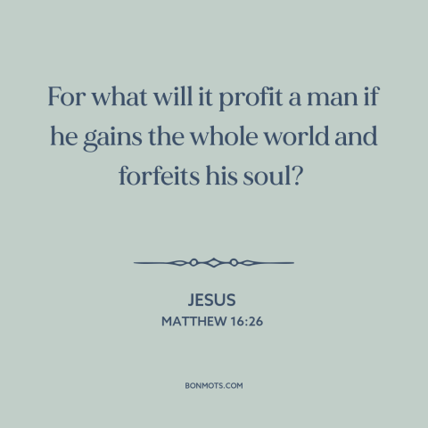 A quote by Jesus about the soul: “For what will it profit a man if he gains the whole world and forfeits his soul?”