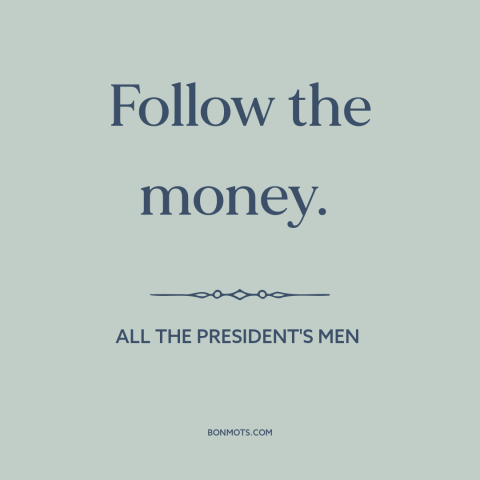 A quote from All The President's Men about watergate: “Follow the money.”