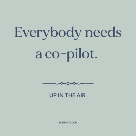 A quote from Up in the Air about relationships: “Everybody needs a co-pilot.”