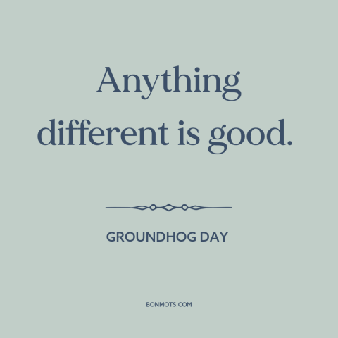 A quote from Groundhog Day about variety: “Anything different is good.”