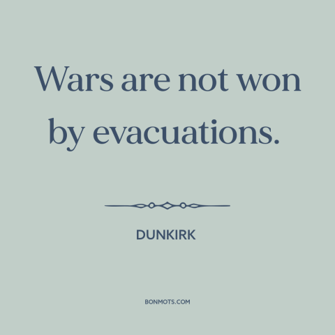 A quote from Dunkirk  about retreat: “Wars are not won by evacuations.”