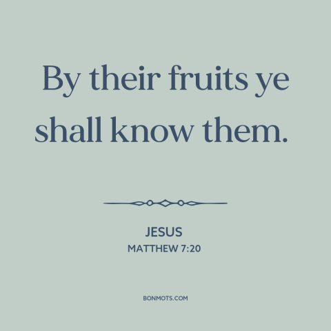 A quote by Jesus about actions speak louder than words: “By their fruits ye shall know them.”