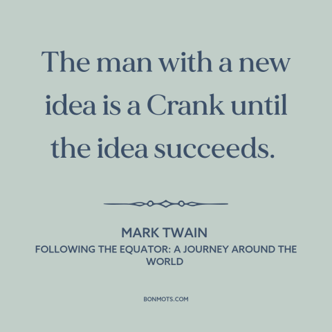 A quote by Mark Twain about new ideas: “The man with a new idea is a Crank until the idea succeeds.”