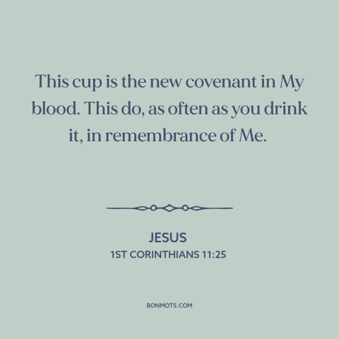 A quote by Jesus about the lord's supper: “This cup is the new covenant in My blood. This do, as often as you drink…”