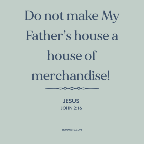 A quote by Jesus about god and mammon: “Do not make My Father’s house a house of merchandise!”