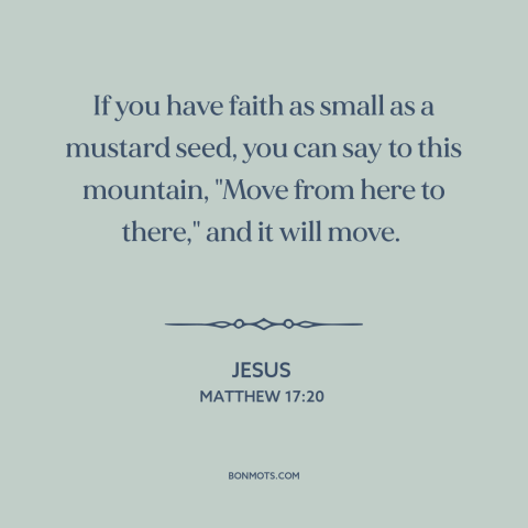 A quote by Jesus about faith: “If you have faith as small as a mustard seed, you can say to this mountain…”