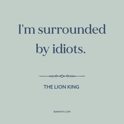 A quote from The Lion King  about stupid people: “I'm surrounded by idiots.”