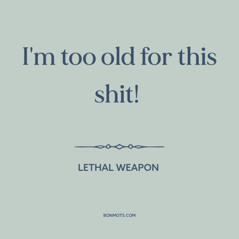 A quote from Lethal Weapon about old age: “I'm too old for this shit!”