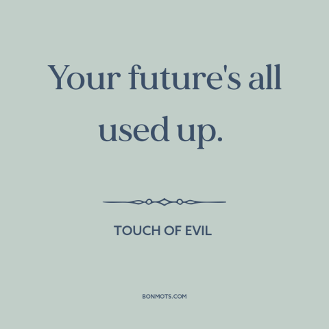 A quote from Touch of Evil about the future: “Your future's all used up.”