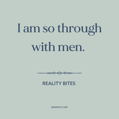 A quote from Reality Bites about men and women: “I am so through with men.”