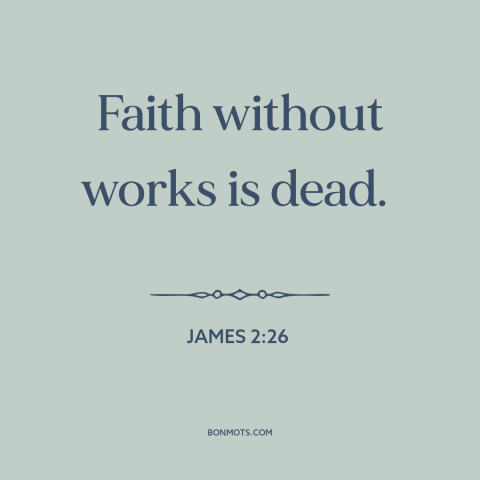 A quote from The Bible about faith vs. works: “Faith without works is dead.”