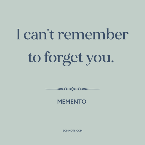 A quote from Memento about getting over someone: “I can't remember to forget you.”