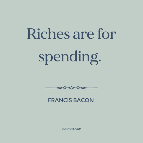 A quote by Francis Bacon about purpose of money: “Riches are for spending.”