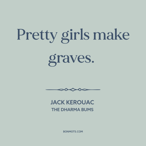 A quote by Jack Kerouac about beautiful women: “Pretty girls make graves.”