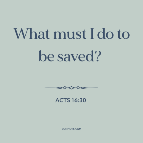 A quote from The Bible about salvation: “What must I do to be saved?”