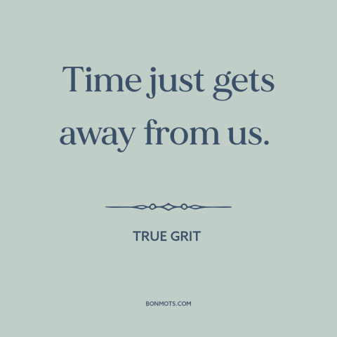 A quote from True Grit about lost time: “Time just gets away from us.”