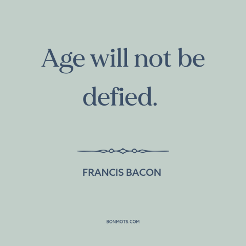 A quote by Francis Bacon about relentlessness of time: “Age will not be defied.”