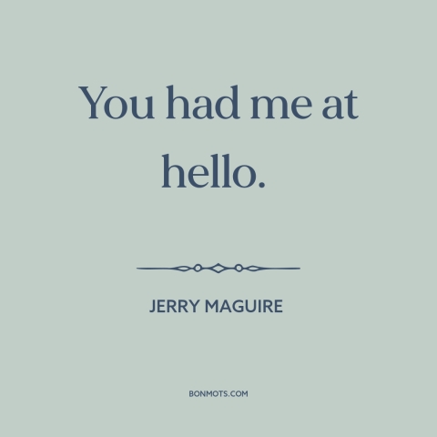 A quote from Jerry Maguire about hopelessly in love: “You had me at hello.”