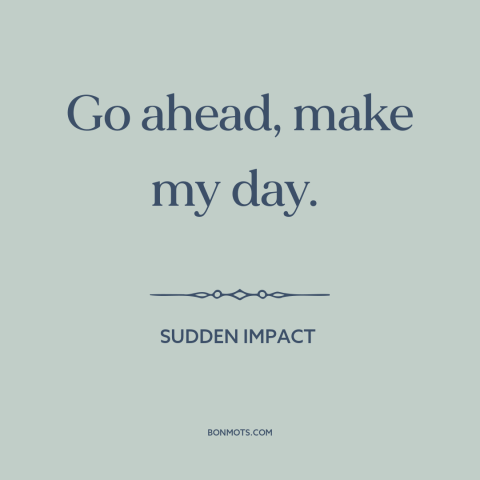 A quote from Sudden Impact about calling someone's bluff: “Go ahead, make my day.”