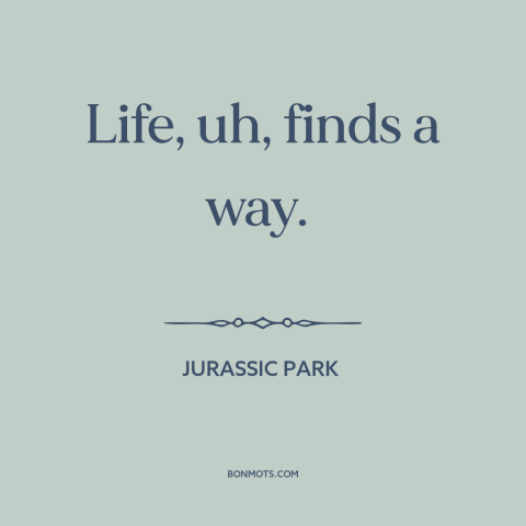 A quote from Jurassic Park about nature of life: “Life, uh, finds a way.”