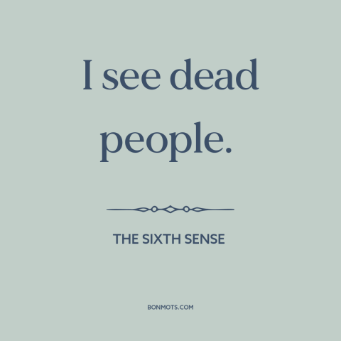 A quote from The Sixth Sense about ghosts: “I see dead people.”