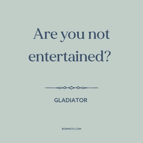 A quote from Gladiator about entertainment: “Are you not entertained?”