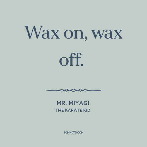 A quote from The Karate Kid about : “Wax on, wax off.”