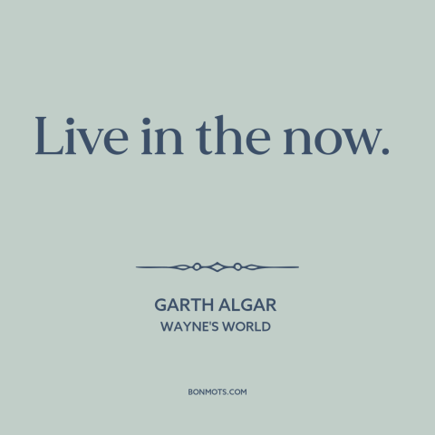 A quote from Wayne's World about being present: “Live in the now.”