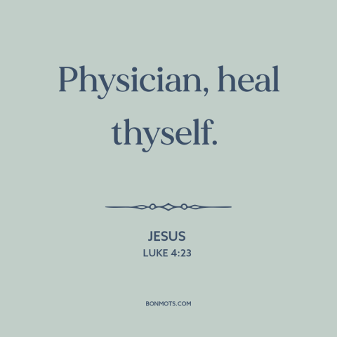 A quote by Jesus: “Physician, heal thyself.”