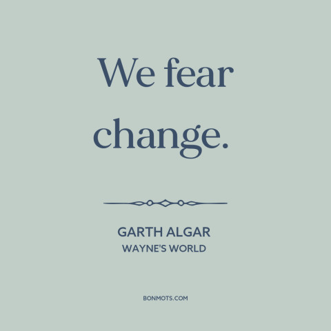 A quote from Wayne's World about resistance to change: “We fear change.”