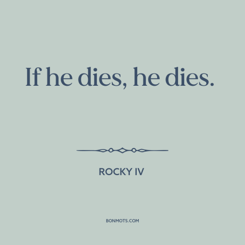 A quote from Rocky IV about indifference: “If he dies, he dies.”