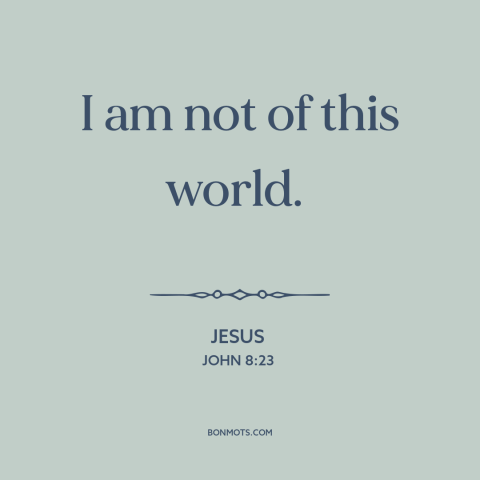 A quote by Jesus about nature of jesus: “I am not of this world.”