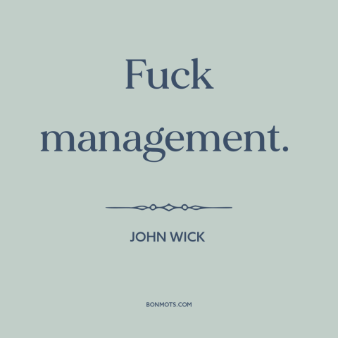 A quote from John Wick about the man: “Fuck management.”