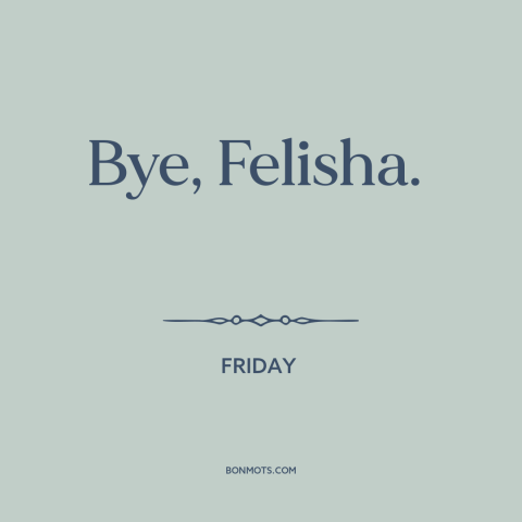 A quote from Friday: “Bye, Felisha.”