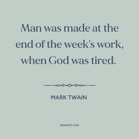 A quote by Mark Twain about creation of man: “Man was made at the end of the week's work, when God was tired.”