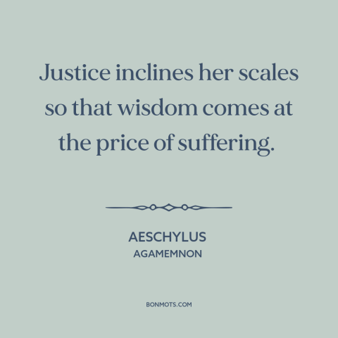 A quote by Aeschylus about school of hard knocks: “Justice inclines her scales so that wisdom comes at the price…”