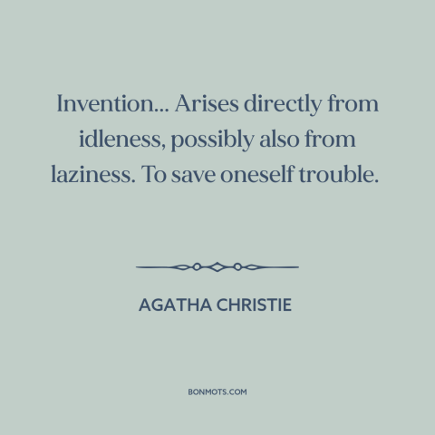 A quote by Agatha Christie about creativity: “Invention... Arises directly from idleness, possibly also from laziness.”